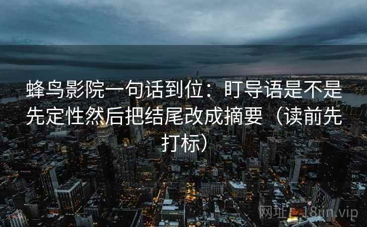 蜂鸟影院一句话到位：盯导语是不是先定性然后把结尾改成摘要（读前先打标）