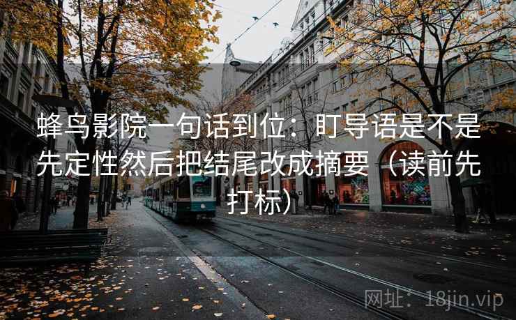 蜂鸟影院一句话到位:盯导语是不是先定性然后把结尾改成摘要(读前先打标) 蜂鸟影院一句话到位:盯导语是不是先定性然后把结尾改成摘要(读前先打标)