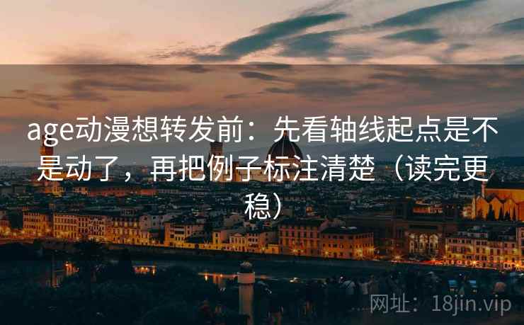 age动漫想转发前：先看轴线起点是不是动了，再把例子标注清楚（读完更稳）