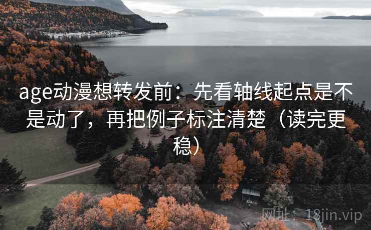 age动漫想转发前：先看轴线起点是不是动了，再把例子标注清楚（读完更稳）
