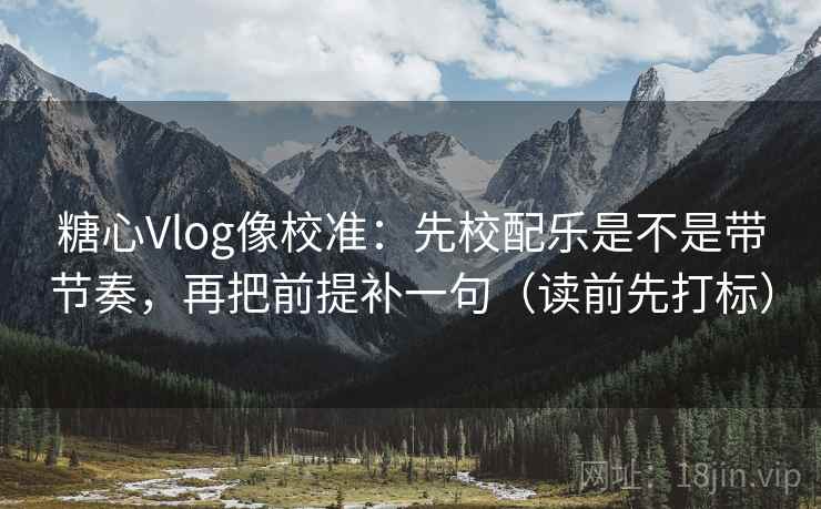 糖心Vlog像校准:先校配乐是不是带节奏,再把前提补一句(读前先打标) 糖心Vlog像校准:先校配乐是不是带节奏,再把前提补一句(读前先打标)