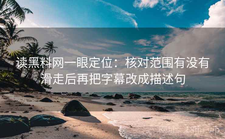 读黑料网一眼定位：核对范围有没有滑走后再把字幕改成描述句
