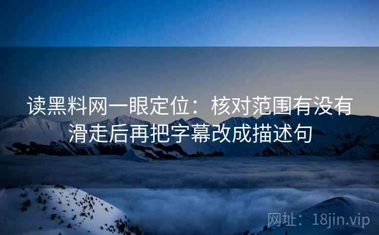 读黑料网一眼定位：核对范围有没有滑走后再把字幕改成描述句