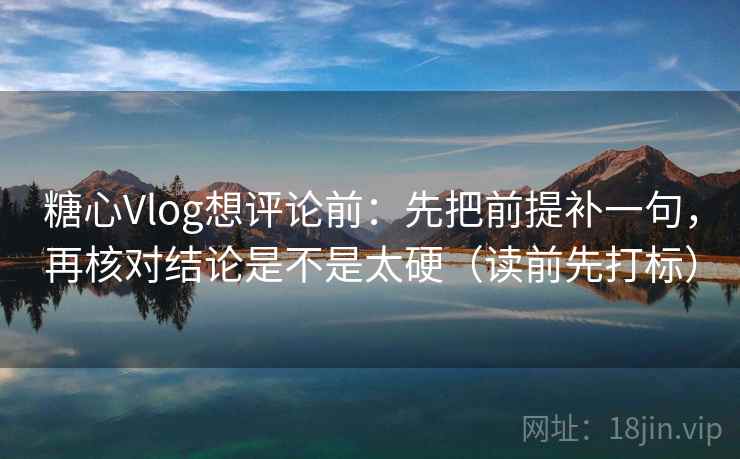 糖心Vlog想评论前：先把前提补一句，再核对结论是不是太硬（读前先打标）