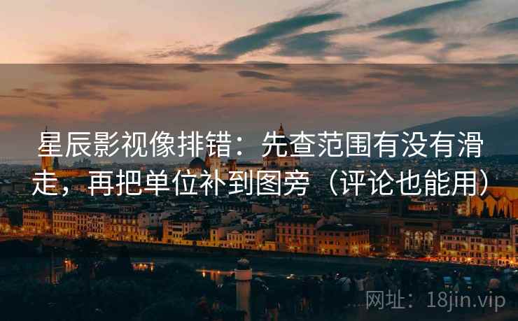 星辰影视像排错：先查范围有没有滑走，再把单位补到图旁（评论也能用）