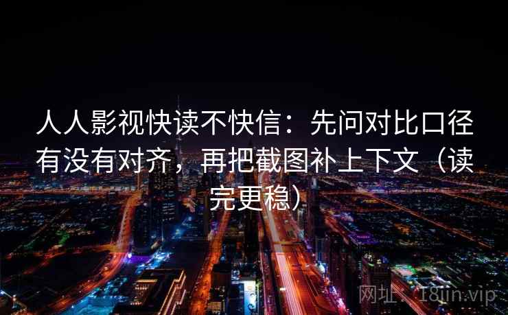 人人影视快读不快信：先问对比口径有没有对齐，再把截图补上下文（读完更稳）