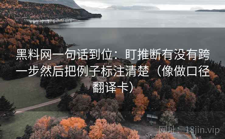 黑料网一句话到位:盯推断有没有跨一步然后把例子标注清楚(像做口径翻译卡) 黑料网一句话到位:盯推断有没有跨一步然后把例子标注清楚(像做口径翻译卡)