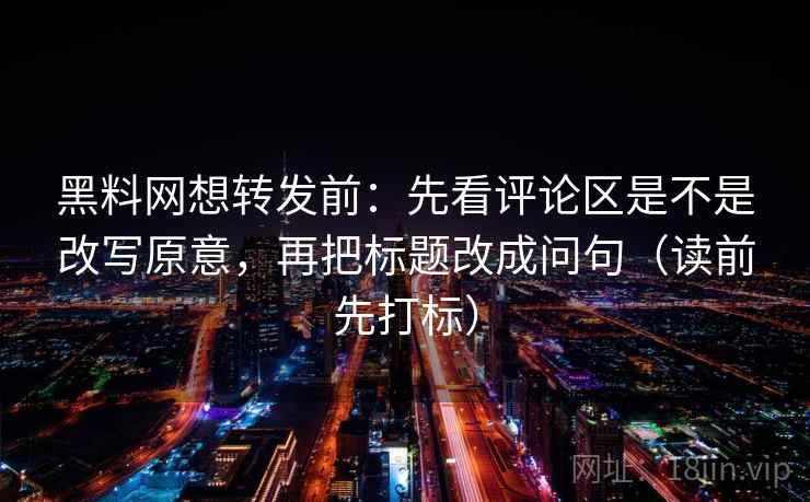 黑料网想转发前：先看评论区是不是改写原意，再把标题改成问句（读前先打标）