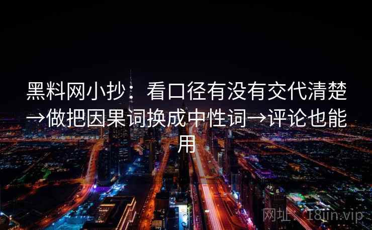 黑料网小抄:看口径有没有交代清楚→做把因果词换成中性词→评论也能用 黑料网小抄:看口径有没有交代清楚→做把因果词换成中性词→评论也能用