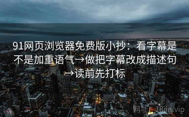 91网页浏览器免费版小抄：看字幕是不是加重语气→做把字幕改成描述句→读前先打标