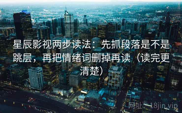 星辰影视两步读法：先抓段落是不是跳层，再把情绪词删掉再读（读完更清楚）