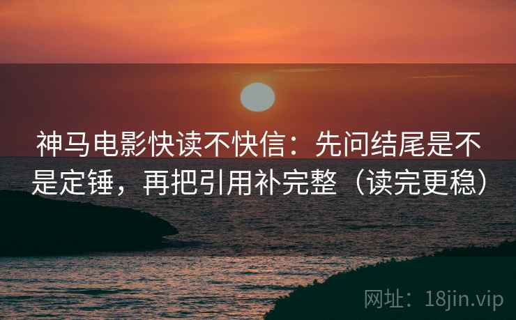 神马电影快读不快信：先问结尾是不是定锤，再把引用补完整（读完更稳）