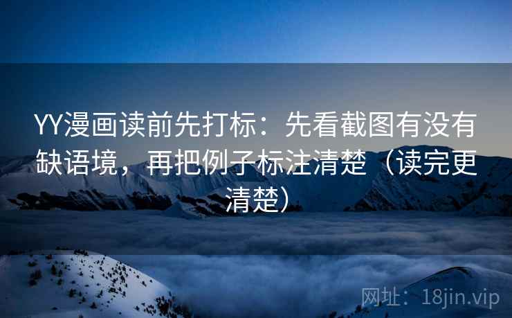 YY漫画读前先打标:先看截图有没有缺语境,再把例子标注清楚(读完更清楚) YY漫画读前先打标:先看截图有没有缺语境,再把例子标注清楚(读完更清楚)