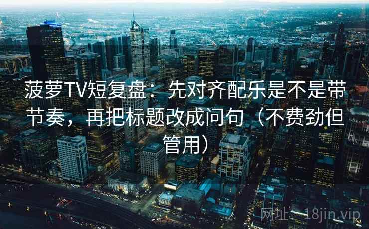 菠萝TV短复盘：先对齐配乐是不是带节奏，再把标题改成问句（不费劲但管用）