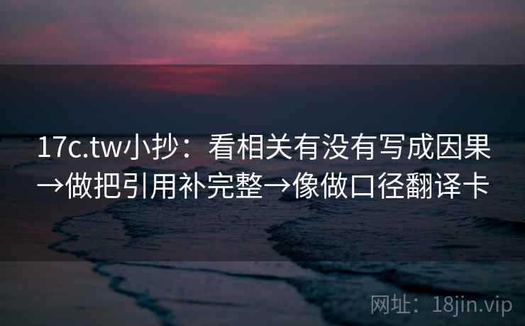 17c.tw小抄：看相关有没有写成因果→做把引用补完整→像做口径翻译卡