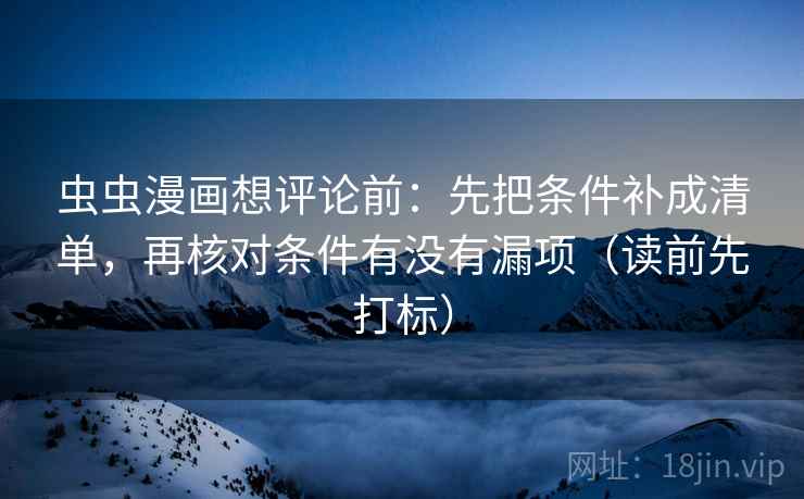 虫虫漫画想评论前：先把条件补成清单，再核对条件有没有漏项（读前先打标）