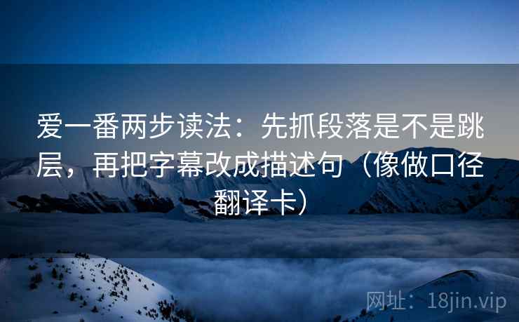 爱一番两步读法：先抓段落是不是跳层，再把字幕改成描述句（像做口径翻译卡）