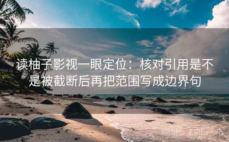 读柚子影视一眼定位：核对引用是不是被截断后再把范围写成边界句