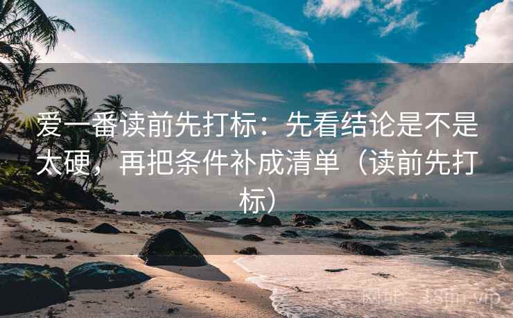爱一番读前先打标:先看结论是不是太硬,再把条件补成清单(读前先打标) 爱一番读前先打标:先看结论是不是太硬,再把条件补成清单(读前先打标)