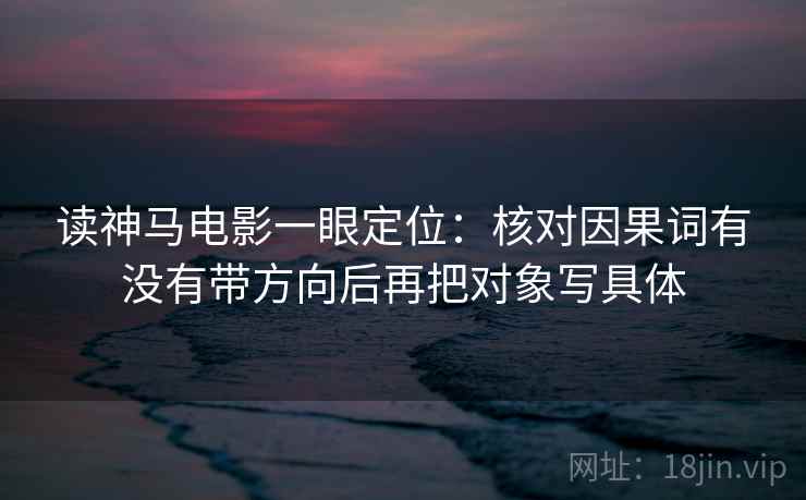 读神马电影一眼定位：核对因果词有没有带方向后再把对象写具体