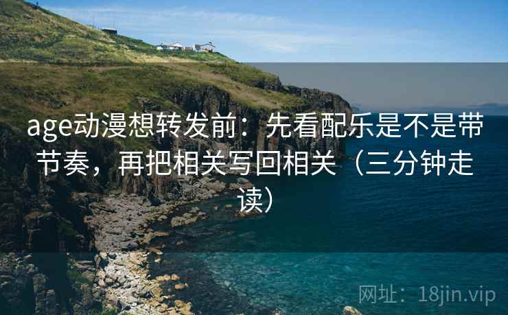 age动漫想转发前:先看配乐是不是带节奏,再把相关写回相关(三分钟走读) age动漫想转发前:先看配乐是不是带节奏,再把相关写回相关(三分钟走读)