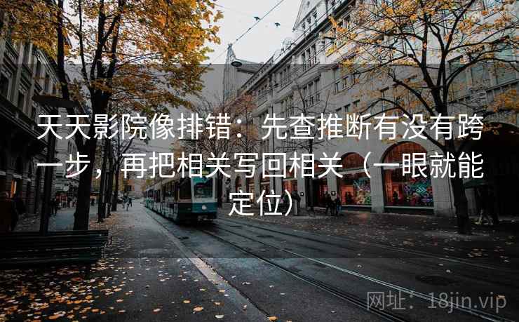 天天影院像排错：先查推断有没有跨一步，再把相关写回相关（一眼就能定位）