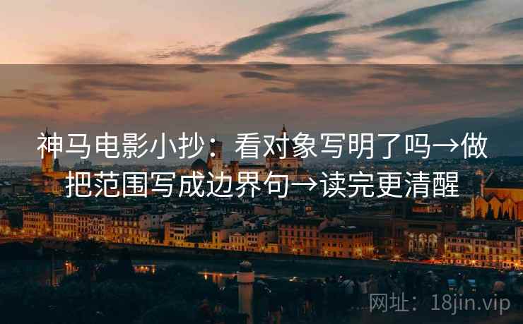 神马电影小抄：看对象写明了吗→做把范围写成边界句→读完更清醒
