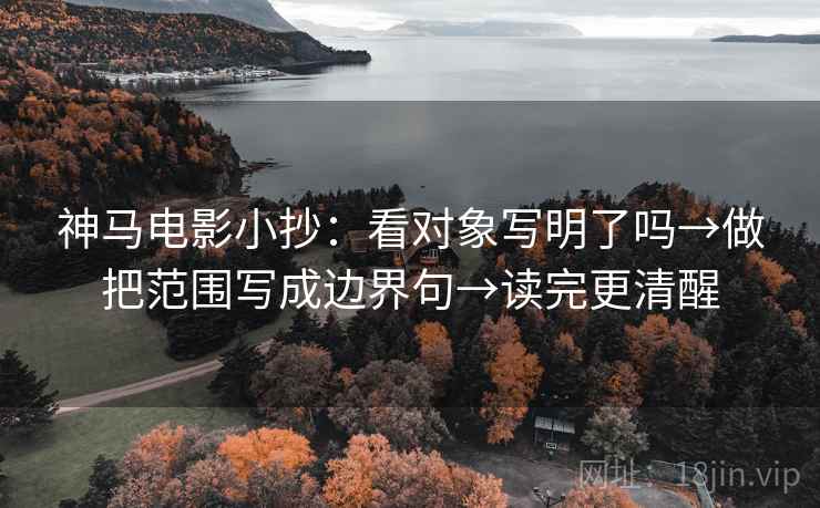 神马电影小抄：看对象写明了吗→做把范围写成边界句→读完更清醒