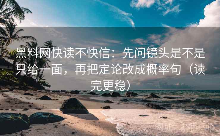 黑料网快读不快信：先问镜头是不是只给一面，再把定论改成概率句（读完更稳）