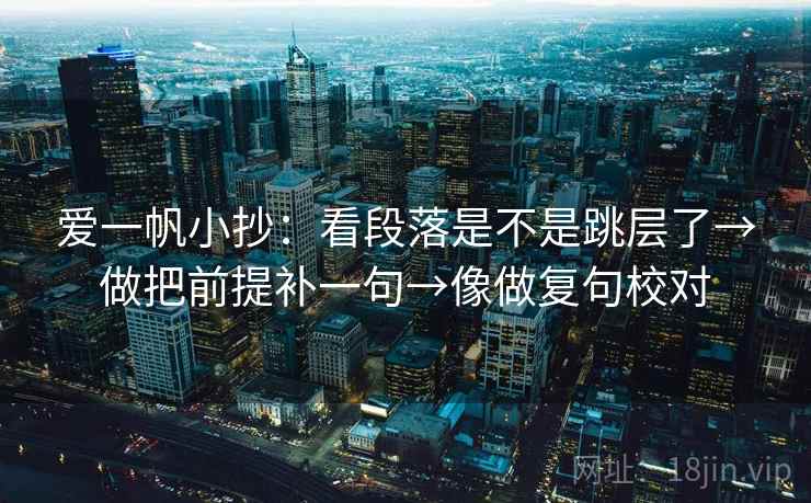 爱一帆小抄：看段落是不是跳层了→做把前提补一句→像做复句校对