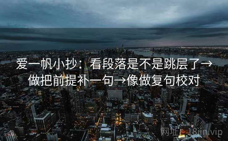 爱一帆小抄：看段落是不是跳层了→做把前提补一句→像做复句校对