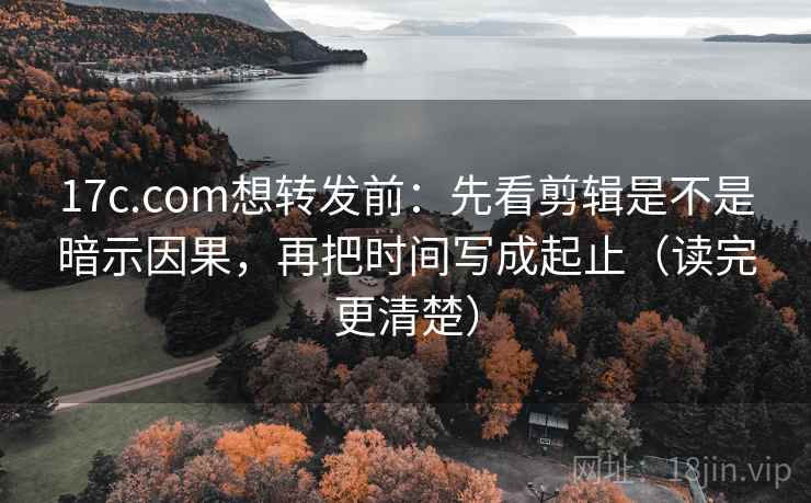 17c.com想转发前：先看剪辑是不是暗示因果，再把时间写成起止（读完更清楚）
