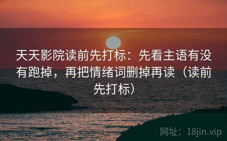 天天影院读前先打标:先看主语有没有跑掉,再把情绪词删掉再读(读前先打标) 天天影院读前先打标:先看主语有没有跑掉,再把情绪词删掉再读(读前先打标)