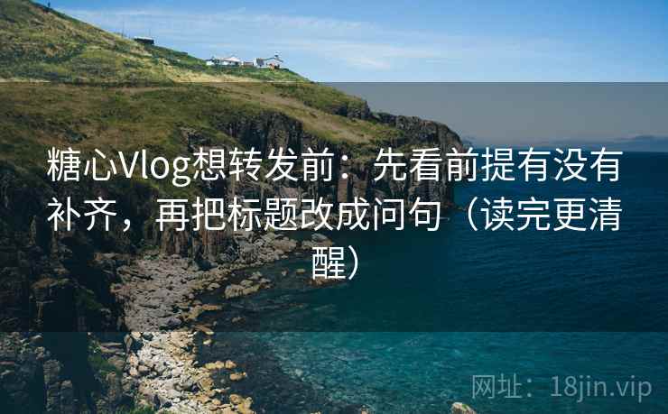 糖心Vlog想转发前：先看前提有没有补齐，再把标题改成问句（读完更清醒）