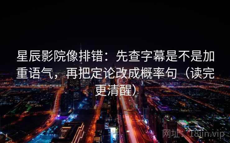 星辰影院像排错：先查字幕是不是加重语气，再把定论改成概率句（读完更清醒）