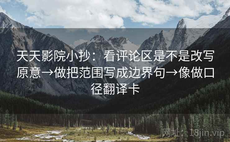天天影院小抄：看评论区是不是改写原意→做把范围写成边界句→像做口径翻译卡