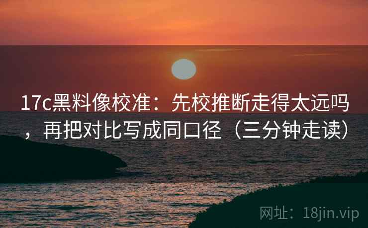 17c黑料像校准：先校推断走得太远吗，再把对比写成同口径（三分钟走读）