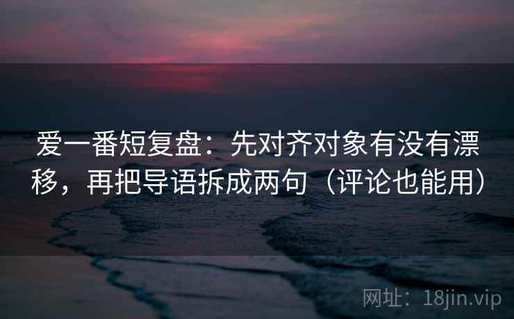 爱一番短复盘:先对齐对象有没有漂移,再把导语拆成两句(评论也能用) 爱一番短复盘:先对齐对象有没有漂移,再把导语拆成两句(评论也能用)