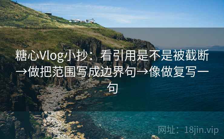 糖心Vlog小抄：看引用是不是被截断→做把范围写成边界句→像做复写一句