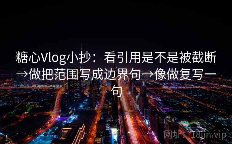 糖心Vlog小抄：看引用是不是被截断→做把范围写成边界句→像做复写一句