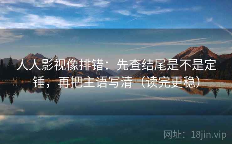 人人影视像排错：先查结尾是不是定锤，再把主语写清（读完更稳）