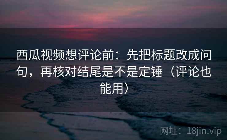 西瓜视频想评论前:先把标题改成问句,再核对结尾是不是定锤(评论也能用) 西瓜视频想评论前:先把标题改成问句,再核对结尾是不是定锤(评论也能用)