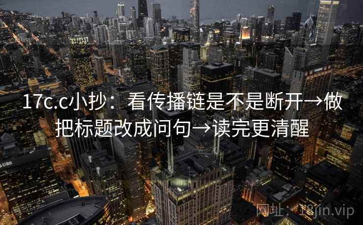 17c.c小抄：看传播链是不是断开→做把标题改成问句→读完更清醒