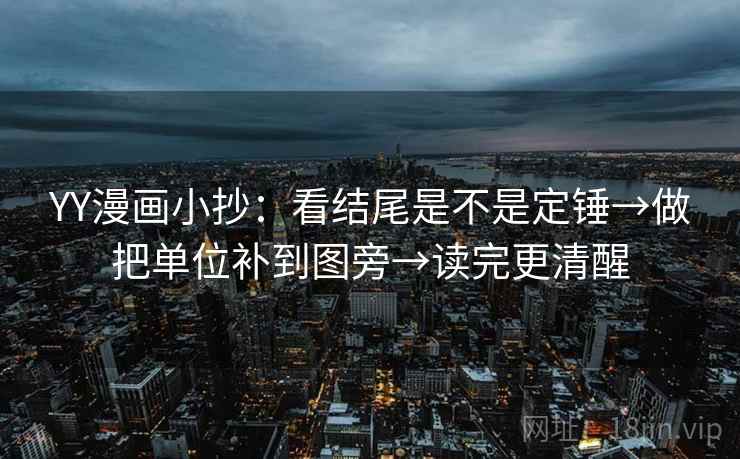 YY漫画小抄：看结尾是不是定锤→做把单位补到图旁→读完更清醒