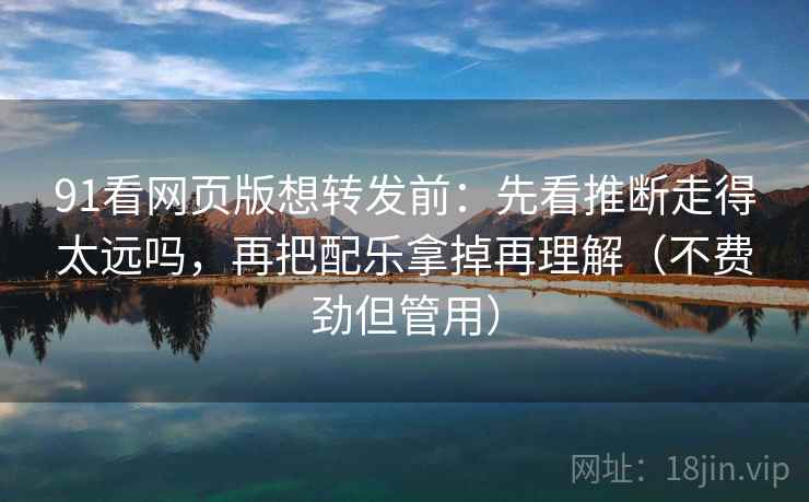 91看网页版想转发前:先看推断走得太远吗,再把配乐拿掉再理解(不费劲但管用) 91看网页版想转发前:先看推断走得太远吗,再把配乐拿掉再理解(不费劲但管用)