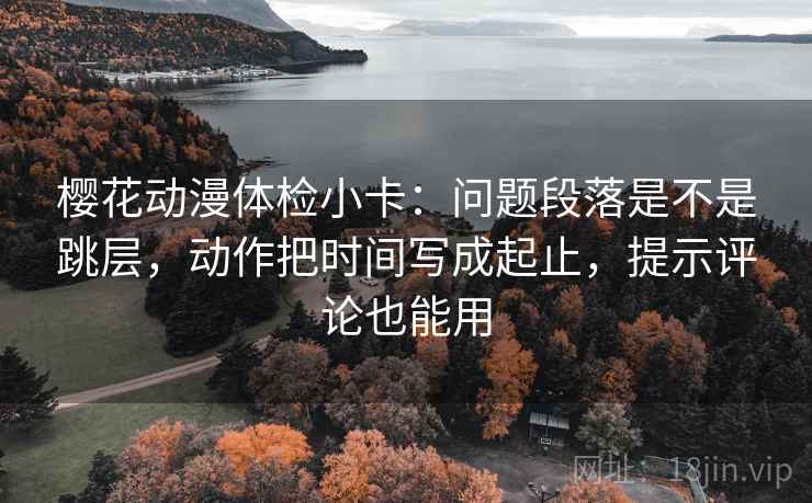 樱花动漫体检小卡：问题段落是不是跳层，动作把时间写成起止，提示评论也能用
