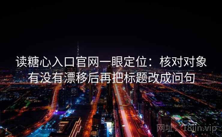 读糖心入口官网一眼定位：核对对象有没有漂移后再把标题改成问句