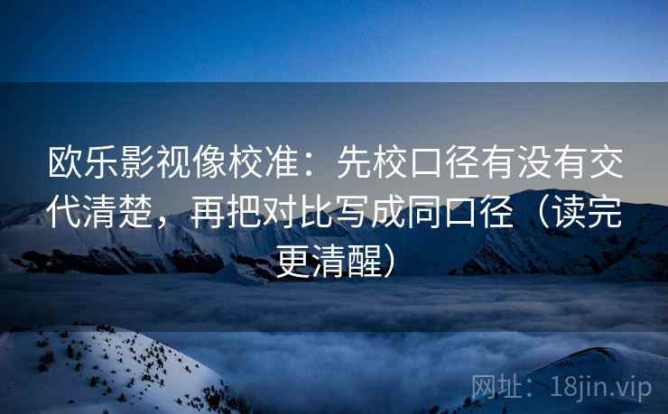 欧乐影视像校准：先校口径有没有交代清楚，再把对比写成同口径（读完更清醒）