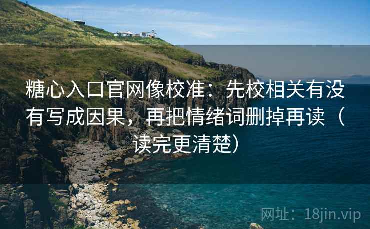 糖心入口官网像校准：先校相关有没有写成因果，再把情绪词删掉再读（读完更清楚）