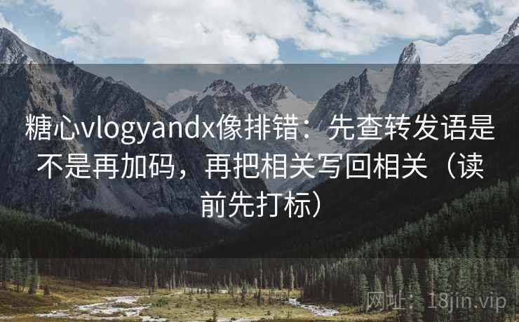 糖心vlogyandx像排错：先查转发语是不是再加码，再把相关写回相关（读前先打标）